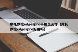 摩托罗拉edgespro手机怎么样（摩托罗拉edgespro好用吗）