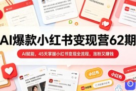 AI爆款小红书变现营62期2026年5月，AI赋能，45天掌握小红书变现全流程，涨粉又賺钱