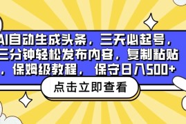 AI自动生成头条，三天必起号，三分钟轻松发布内容，复制粘贴，保姆级教程， 保守日入500 
