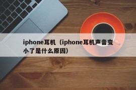 iphone耳机（iphone耳机声音变小了是什么原因）