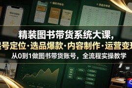 精装图书带货系统大课，起号定位・选品爆款・内容制作・运营变现，从0到1做图书带货账号，全流程实操教学