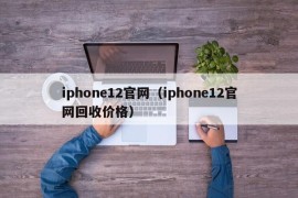 iphone12官网（iphone12官网回收价格）