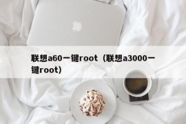 联想a60一键root（联想a3000一键root）