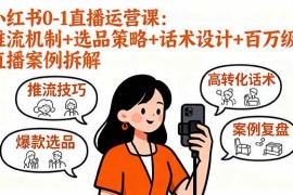 （16002期）小红书0-1直播运营课：推流机制 选品策略 话术设计 百万级直播案例拆解