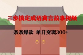 三步搞定成语寓言故事视频，条条爆款，单日变现300 