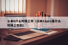 小米6什么时候上市（小米12pro是什么时候上市的）