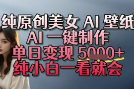 纯原创美女 AI 壁纸玩法，AI 一键制作，单日变现多张，纯小白一看就会