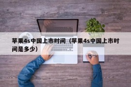 苹果4s中国上市时间（苹果4s中国上市时间是多少）