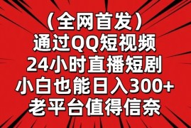（全网首发）通过QQ短视频、24小时直播短剧，小白也能日入300 ，老平台值得信奈