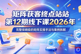 矩阵获客终点站第12期线下课2026年5月22-23号，完整保姆级的矩阵实操手法与案例拆解