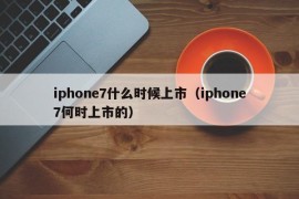 iphone7什么时候上市（iphone7何时上市的）
