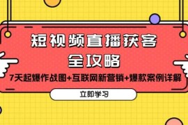 （13439期）短视频直播获客全攻略：7天起爆作战图 互联网新营销 爆款案例详解