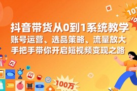 抖音带货从0到1系统教学，账号运营、选品策略、流量放大，手把手带你开启短视频变现之路