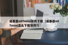 诺基亚n97mini软件下载（诺基亚n97mini怎么下载软件?）