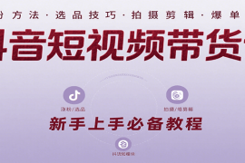 抖音短视频带货课：涵盖涨粉、选品、拍摄、剪辑等，教实操，助你从0到1实现爆单