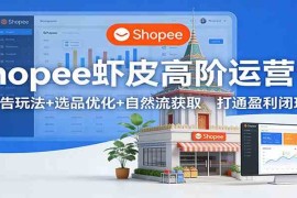 Shopee虾皮高阶运营课：广告玩法 选品优化 自然流获取，打通盈利闭环