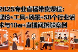 （15988期）2025专业直播带货课程：理论 工具 场景 50个行业话术与10w 直播间拆解案例