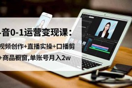抖音0-1运营变现课：短视频创作 直播实操 口播剪辑 商品橱窗,单账号月入2w