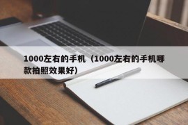 1000左右的手机（1000左右的手机哪款拍照效果好）