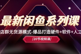 （10688期）最新闲鱼系列课，店群无货源模式-爆品打造硬件 软件 人工（20节课）