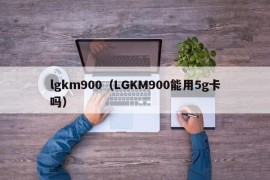 lgkm900（LGKM900能用5g卡吗）