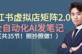 小红书虚拟店矩阵2.0，全自动化AI发笔记，照抄照做(共35节)