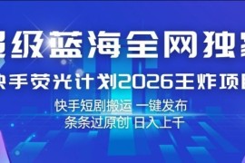超级蓝海全网独家，快手荧光计划2026王炸项目，日入1k ，快手短剧搬运，一键发布，条条过原创【揭秘】