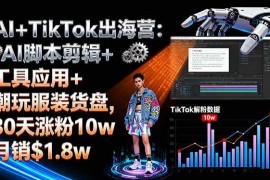 （16108期）AI TikTok出海营:AI脚本剪辑 工具应用 潮玩服装货盘,30天涨粉10w月销$1.8w