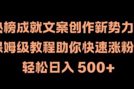 热榜成就文案创作新势力，保姆级教程助你快速涨粉，轻松日入 500 【揭秘】