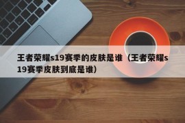 王者荣耀s19赛季的皮肤是谁（王者荣耀s19赛季皮肤到底是谁）