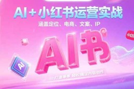 （15175期）AI 小红书运营实战，涵盖定位、电商、文案、IP 打造等，轻松搞定内容创作