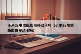 小米2s电信版能用移动卡吗（小米2s电信版能用移动卡吗）