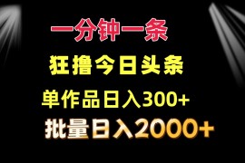 （12040期）一分钟一条 狂撸今日头条 单作品日收益300  批量日入2000 