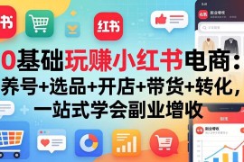 （17949期）0基础玩赚小红书电商：养号 选品 开店 带货 转化，一站式学会副业增收