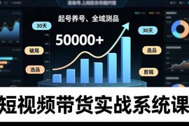 短视频带货实战系统课，起号养号、选品剪辑、全域测品，新手30天破局月佣金50000 