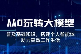 （14009期）从0玩转大模型，普及基础知识，搭建个人智能体，助力高效工作生活