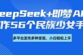 DeepSeek 即梦AI，制作56个民族少女手办，附详细教程 变现方向