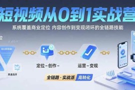 （15570期）短视频从0到1的实战营：系统覆盖商业定位,内容创作到变现闭环的全链路技能