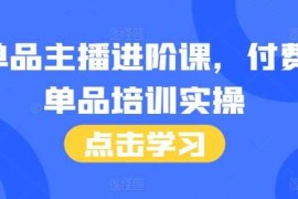 单品主播进阶课，付费单品培训实操，46节完整 话术本