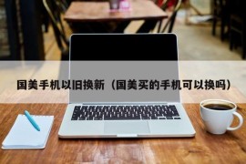 国美手机以旧换新（国美买的手机可以换吗）