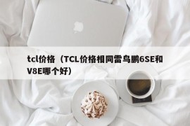 tcl价格（TCL价格相同雷鸟鹏6SE和V8E哪个好）