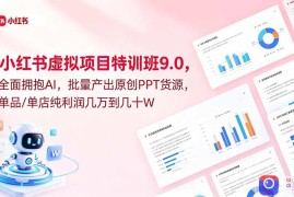 小红书虚拟项目特训班9.0，全面拥抱AI，批量产出原创PPT货源，单品/单店纯利润几万到几十W