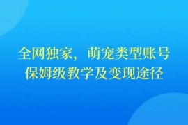 全网独家，萌宠类型账号，保姆级教学及变现途径