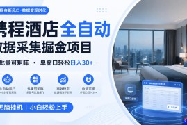 携程酒店全自动数据采集掘金 批量可矩阵 单窗口轻松日入30 