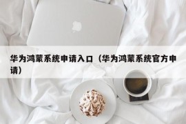 华为鸿蒙系统申请入口（华为鸿蒙系统官方申请）