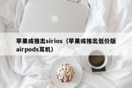 苹果或推出sirios（苹果或推出低价版airpods耳机）