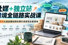 社媒 独立站跨境全链路实战课｜零基础从选品建站到社媒引流变现全套落地