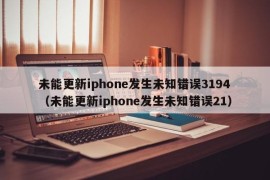 未能更新iphone发生未知错误3194（未能更新iphone发生未知错误21）