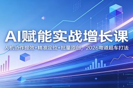 AI赋能实战增长课：人机协作提效 精准定位 批量原创，2026弯道超车打法