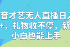 抖音才艺无人直播日入1k ，礼物收不停，新人小白也能上手【揭秘】
